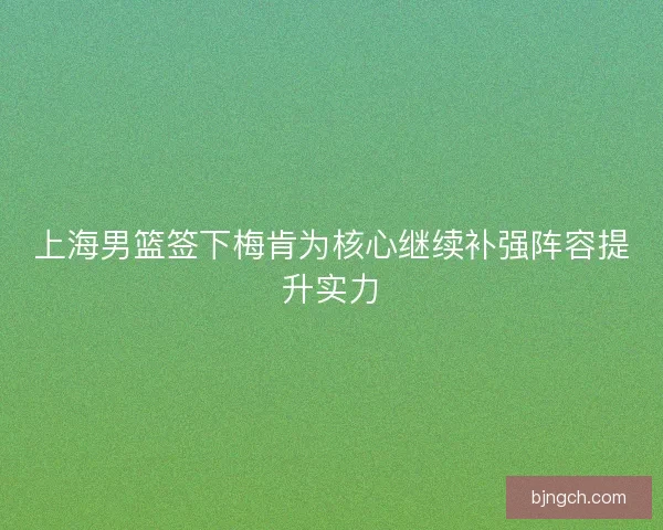 上海男篮签下梅肯为核心继续补强阵容提升实力