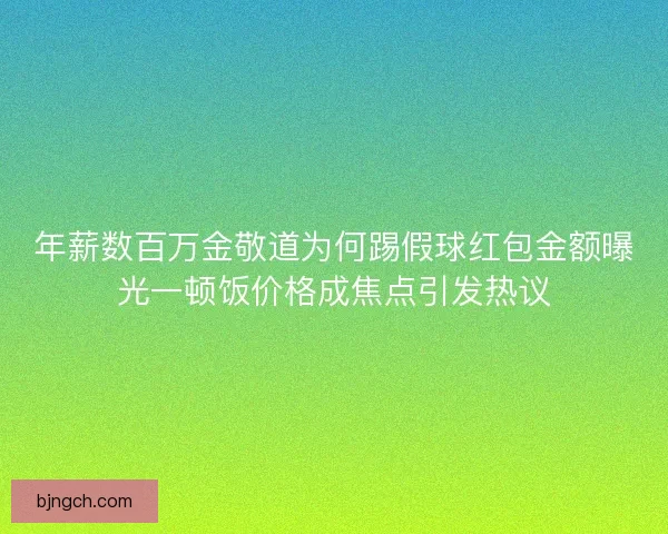 年薪数百万金敬道为何踢假球红包金额曝光一顿饭价格成焦点引发热议 年薪数百万金敬道为何踢假球红包金额曝光一顿饭价格成焦点引发热议