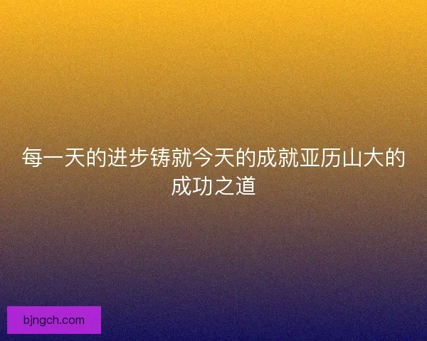 每一天的进步铸就今天的成就亚历山大的成功之道