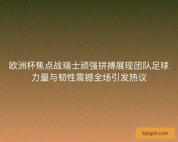 欧洲杯焦点战瑞士顽强拼搏展现团队足球力量与韧性震撼全场引发热议 欧洲杯焦点战瑞士顽强拼搏展现团队足球力量与韧性震撼全场引发热议