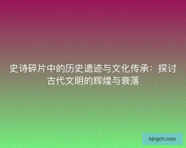 史诗碎片中的历史遗迹与文化传承:探讨古代文明的辉煌与衰落 史诗碎片中的历史遗迹与文化传承:探讨古代文明的辉煌与衰落