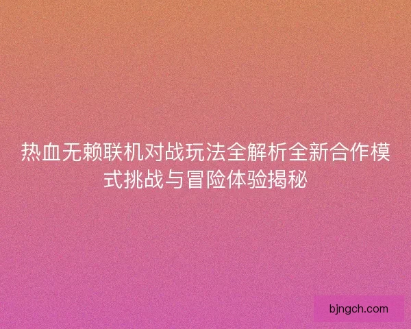 热血无赖联机对战玩法全解析全新合作模式挑战与冒险体验揭秘 热血无赖联机对战玩法全解析全新合作模式挑战与冒险体验揭秘