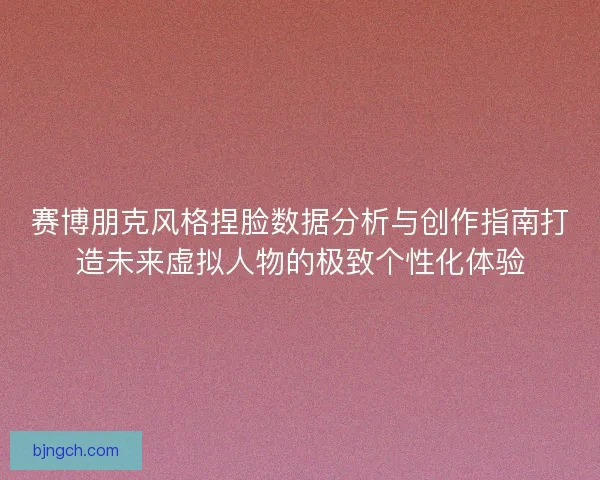 赛博朋克风格捏脸数据分析与创作指南打造未来虚拟人物的极致个性化体验 赛博朋克风格捏脸数据分析与创作指南打造未来虚拟人物的极致个性化体验