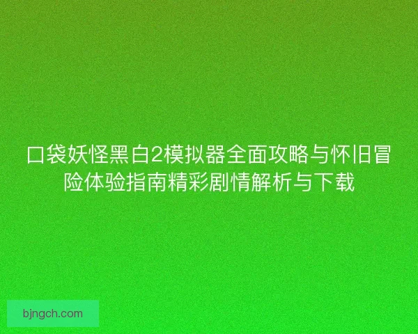 口袋妖怪黑白2模拟器全面攻略与怀旧冒险体验指南精彩剧情解析与下载