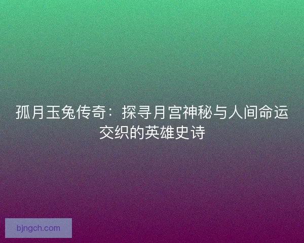 孤月玉兔传奇：探寻月宫神秘与人间命运交织的英雄史诗