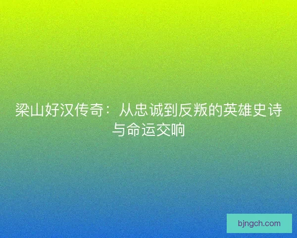 梁山好汉传奇:从忠诚到反叛的英雄史诗与命运交响 梁山好汉传奇:从忠诚到反叛的英雄史诗与命运交响