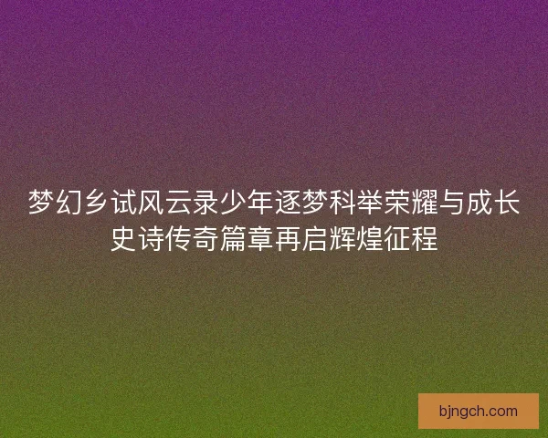 梦幻乡试风云录少年逐梦科举荣耀与成长史诗传奇篇章再启辉煌征程 梦幻乡试风云录少年逐梦科举荣耀与成长史诗传奇篇章再启辉煌征程