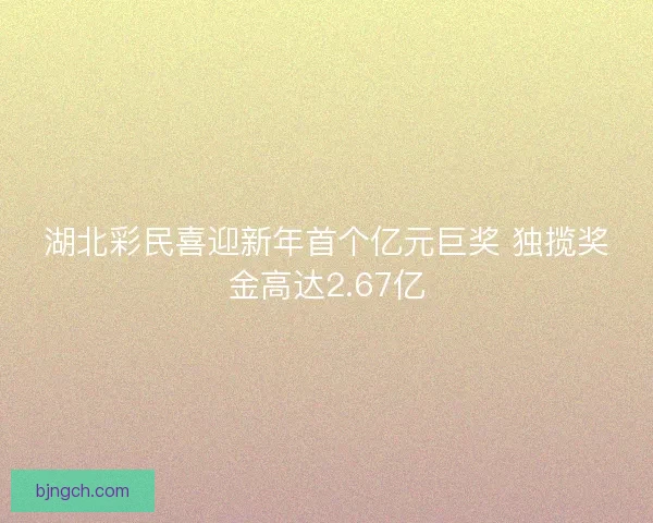 湖北彩民喜迎新年首个亿元巨奖 独揽奖金高达2.67亿