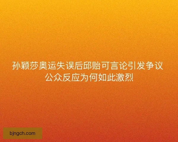 孙颖莎奥运失误后邱贻可言论引发争议 公众反应为何如此激烈 孙颖莎奥运失误后邱贻可言论引发争议 公众反应为何如此激烈
