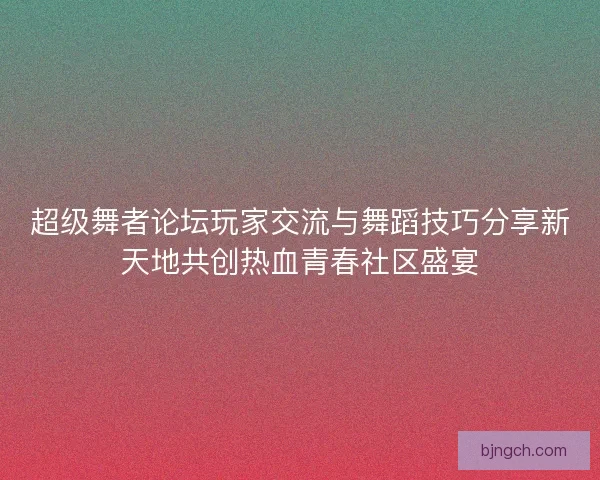 超级舞者论坛玩家交流与舞蹈技巧分享新天地共创热血青春社区盛宴