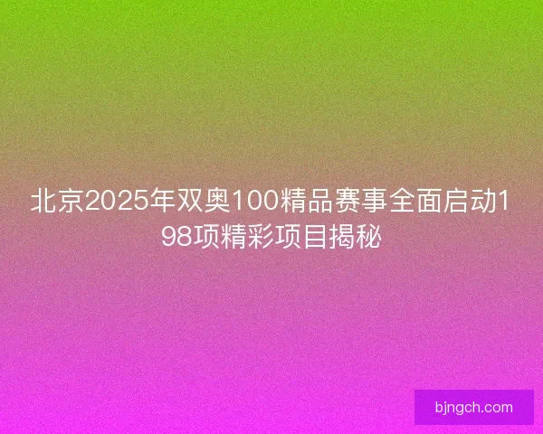 北京2025年双奥100精品赛事全面启动198项精彩项目揭秘