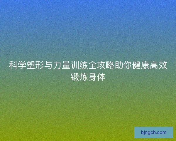 科学塑形与力量训练全攻略助你健康高效锻炼身体