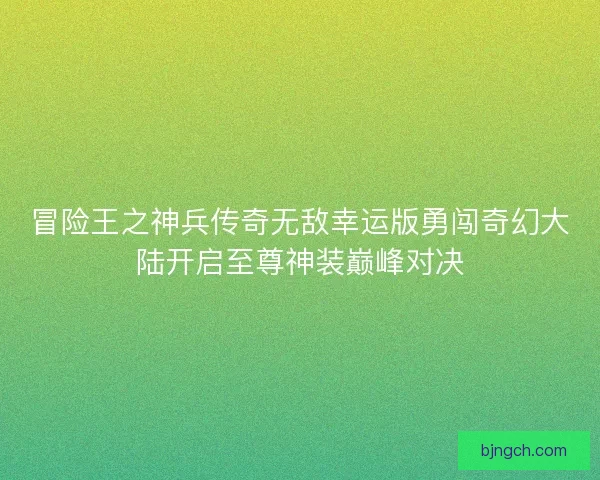 冒险王之神兵传奇无敌幸运版勇闯奇幻大陆开启至尊神装巅峰对决