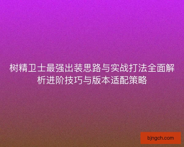 树精卫士最强出装思路与实战打法全面解析进阶技巧与版本适配策略