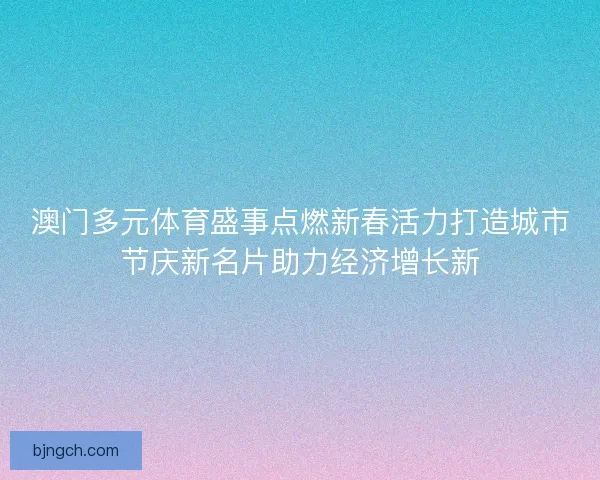 澳门多元体育盛事点燃新春活力打造城市节庆新名片助力经济增长新 澳门多元体育盛事点燃新春活力打造城市节庆新名片助力经济增长新