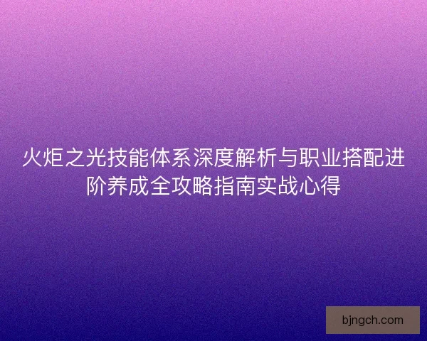 火炬之光技能体系深度解析与职业搭配进阶养成全攻略指南实战心得 火炬之光技能体系深度解析与职业搭配进阶养成全攻略指南实战心得