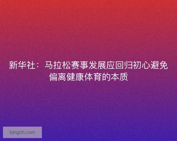 新华社:马拉松赛事发展应回归初心避免偏离健康体育的本质 新华社:马拉松赛事发展应回归初心避免偏离健康体育的本质