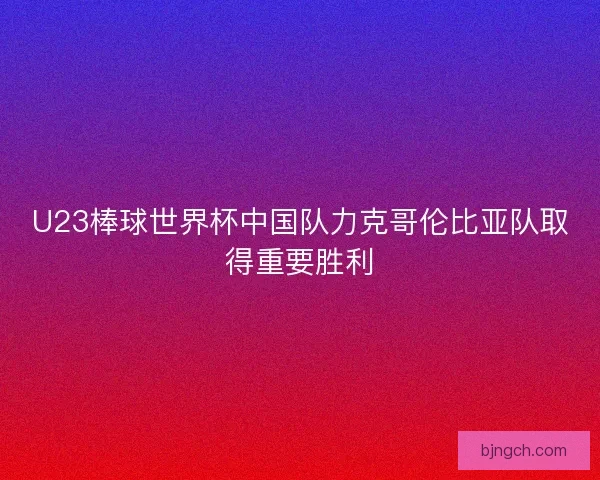 U23棒球世界杯中国队力克哥伦比亚队取得重要胜利 U23棒球世界杯中国队力克哥伦比亚队取得重要胜利
