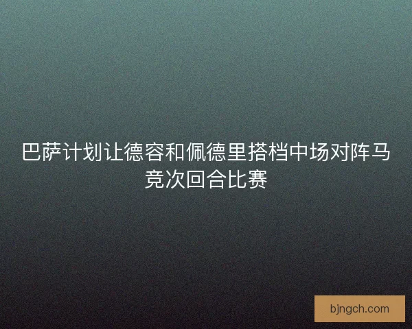 巴萨计划让德容和佩德里搭档中场对阵马竞次回合比赛 巴萨计划让德容和佩德里搭档中场对阵马竞次回合比赛