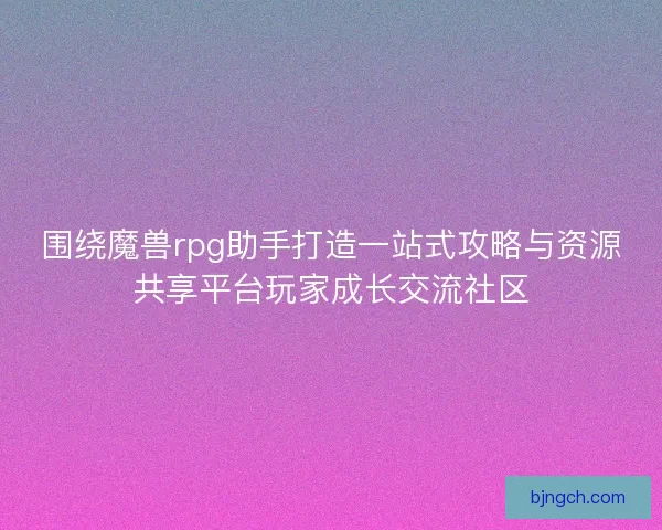 围绕魔兽rpg助手打造一站式攻略与资源共享平台玩家成长交流社区 围绕魔兽rpg助手打造一站式攻略与资源共享平台玩家成长交流社区