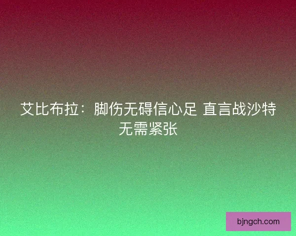 艾比布拉：脚伤无碍信心足 直言战沙特无需紧张