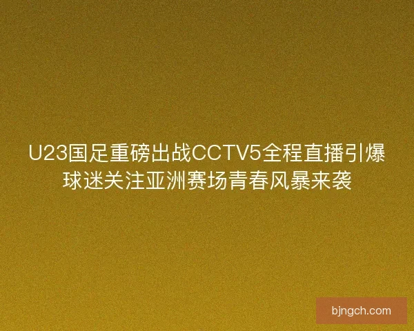 U23国足重磅出战CCTV5全程直播引爆球迷关注亚洲赛场青春风暴来袭