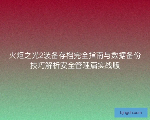 火炬之光2装备存档完全指南与数据备份技巧解析安全管理篇实战版 火炬之光2装备存档完全指南与数据备份技巧解析安全管理篇实战版