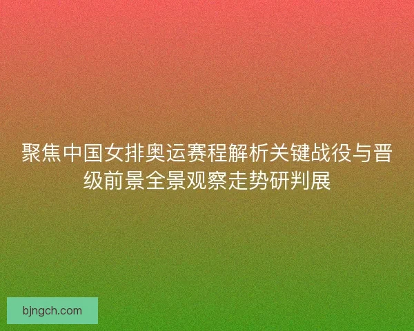 聚焦中国女排奥运赛程解析关键战役与晋级前景全景观察走势研判展 聚焦中国女排奥运赛程解析关键战役与晋级前景全景观察走势研判展