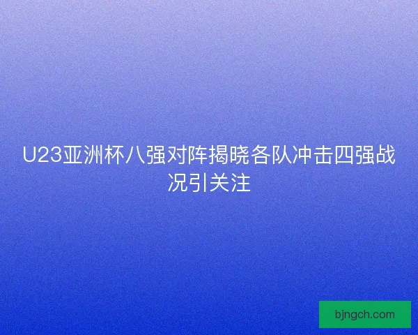 U23亚洲杯八强对阵揭晓各队冲击四强战况引关注 U23亚洲杯八强对阵揭晓各队冲击四强战况引关注