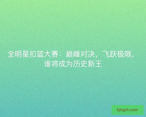 全明星扣篮大赛:巅峰对决,飞跃极限,谁将成为历史新王 全明星扣篮大赛:巅峰对决,飞跃极限,谁将成为历史新王