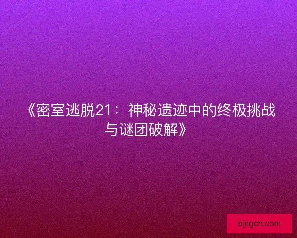 《密室逃脱21：神秘遗迹中的终极挑战与谜团破解》