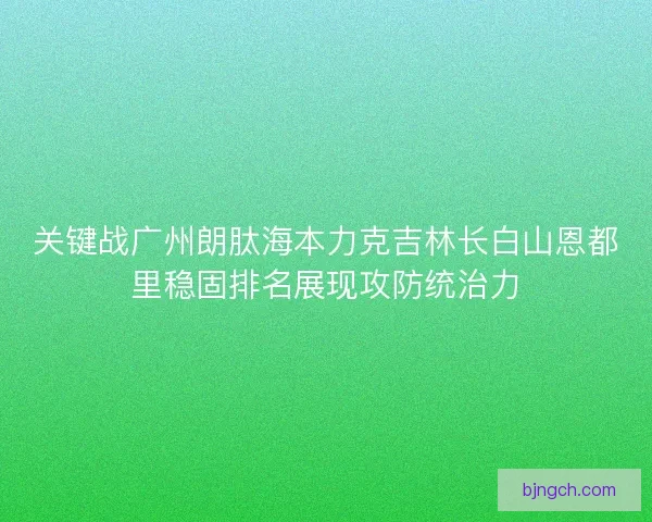 关键战广州朗肽海本力克吉林长白山恩都里稳固排名展现攻防统治力