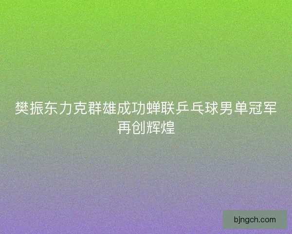 樊振东力克群雄成功蝉联乒乓球男单冠军再创辉煌 樊振东力克群雄成功蝉联乒乓球男单冠军再创辉煌