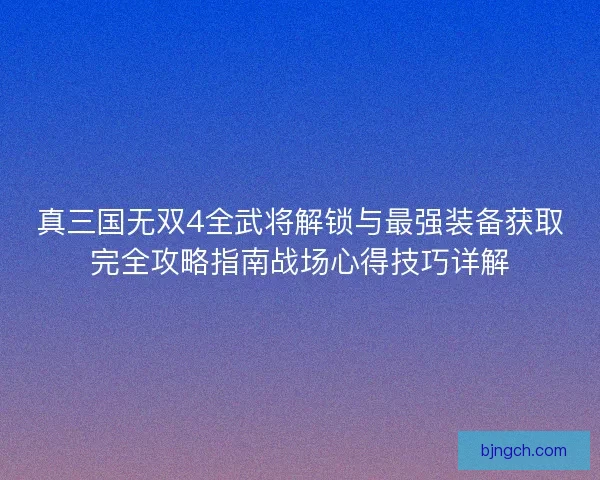 真三国无双4全武将解锁与最强装备获取完全攻略指南战场心得技巧详解 真三国无双4全武将解锁与最强装备获取完全攻略指南战场心得技巧详解