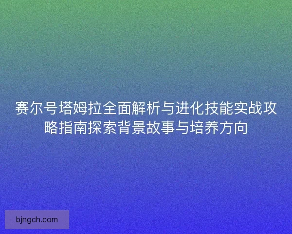 赛尔号塔姆拉全面解析与进化技能实战攻略指南探索背景故事与培养方向